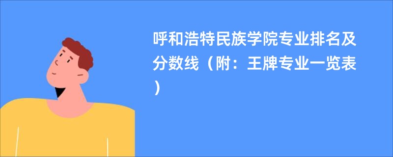 呼和浩特民族学院专业排名及分数线（附：王牌专业一览表）