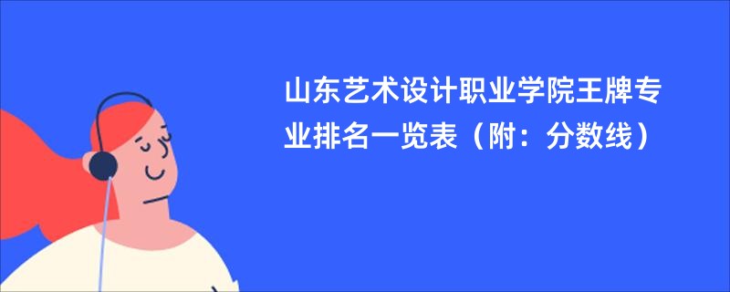 山东艺术设计职业学院王牌专业排名一览表（附：分数线）