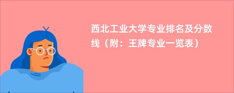 西北工业大学专业排名及分数线（附：王牌专业一览表）