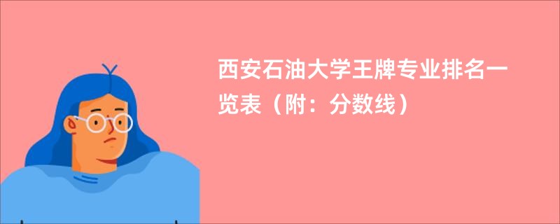 西安石油大学王牌专业排名一览表（附：分数线）