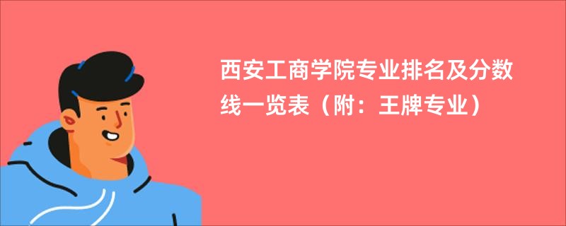 西安工商学院专业排名及分数线一览表（附：王牌专业）