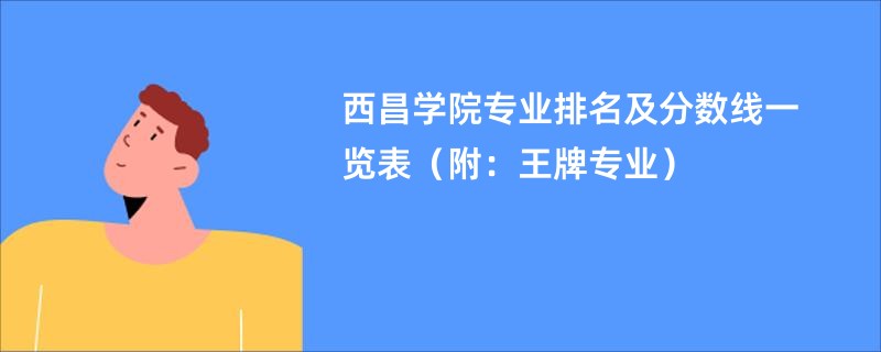 西昌学院专业排名及分数线一览表（附：王牌专业）