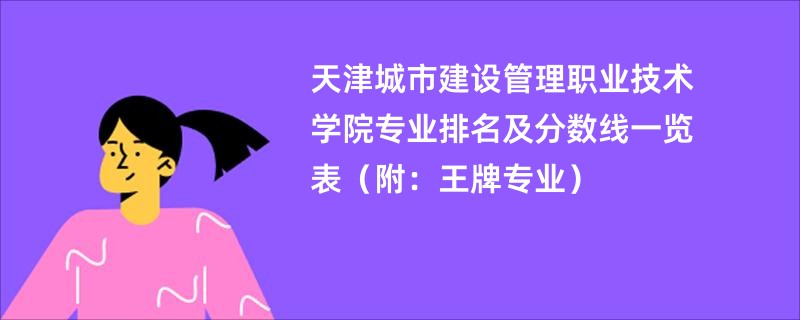 天津城市建设管理职业技术学院专业排名及分数线一览表（附：王牌专业）