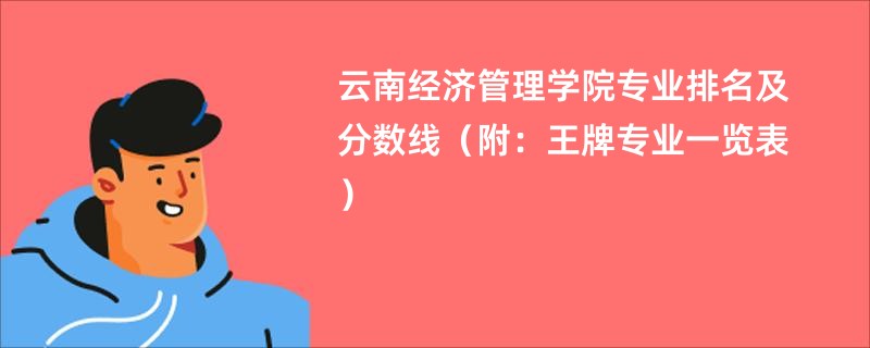 云南经济管理学院专业排名及分数线（附：王牌专业一览表）