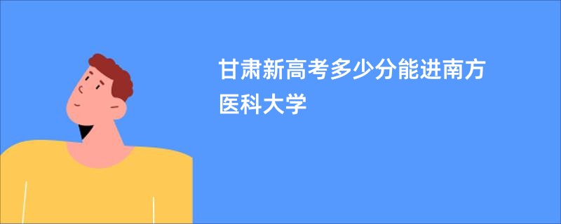 甘肃新高考多少分能进南方医科大学