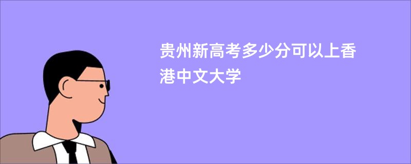 贵州新高考多少分可以上香港中文大学