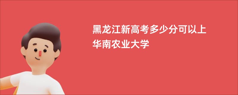 黑龙江新高考多少分可以上华南农业大学