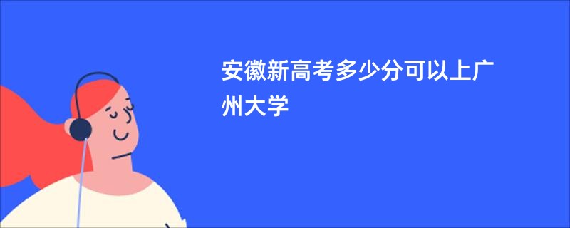 安徽新高考多少分可以上广州大学