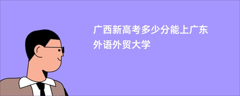 广西新高考多少分能上广东外语外贸大学