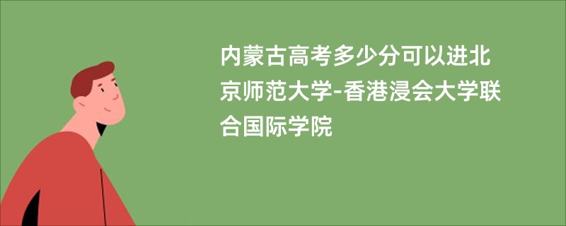 内蒙古高考多少分可以进北京师范大学-香港浸会大学联合国际学院