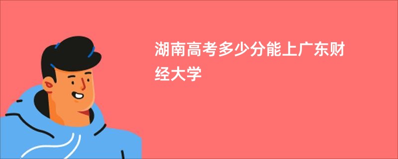 湖南高考多少分能上广东财经大学