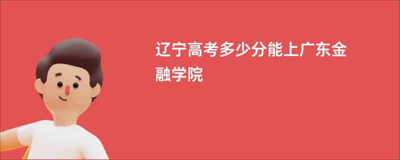 辽宁高考多少分能上广东金融学院