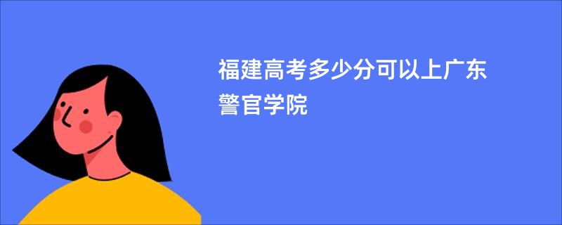 福建高考多少分可以上广东警官学院