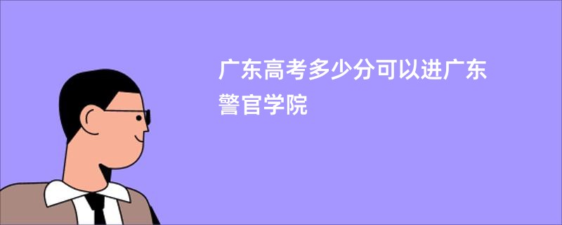 广东高考多少分可以进广东警官学院