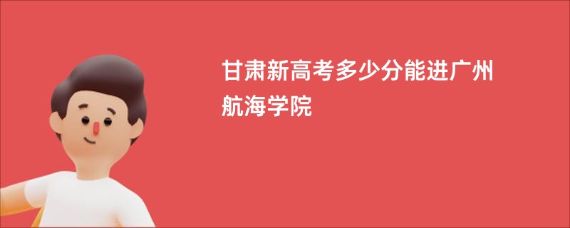 甘肃新高考多少分能进广州航海学院