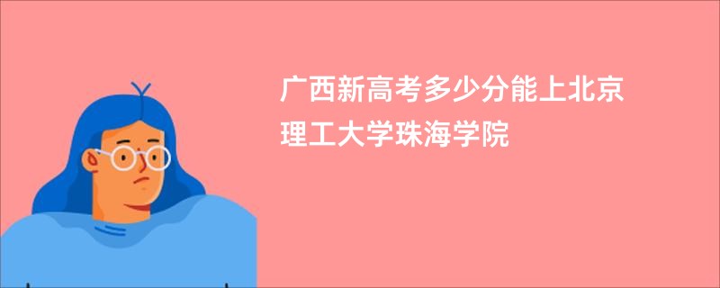 广西新高考多少分能上北京理工大学珠海学院