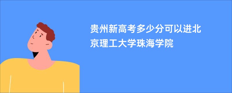 贵州新高考多少分可以进北京理工大学珠海学院