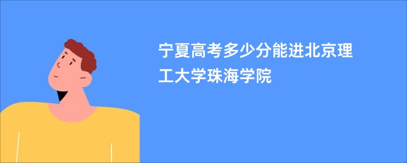 宁夏高考多少分能进北京理工大学珠海学院