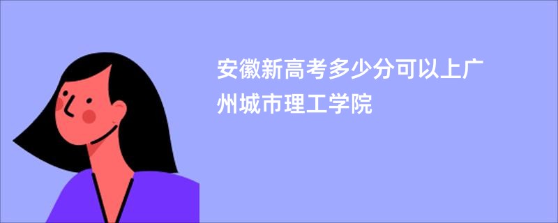 安徽新高考多少分可以上广州城市理工学院