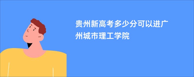 贵州新高考多少分可以进广州城市理工学院