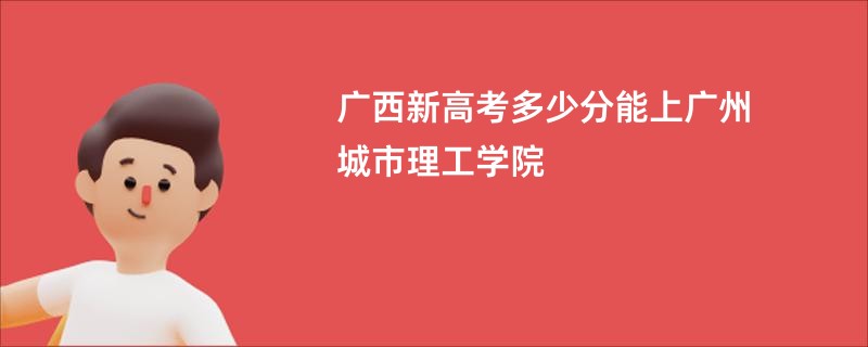 广西新高考多少分能上广州城市理工学院