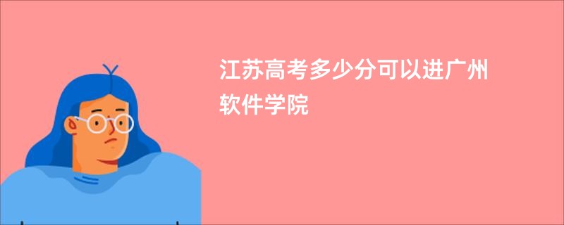 江苏高考多少分可以进广州软件学院