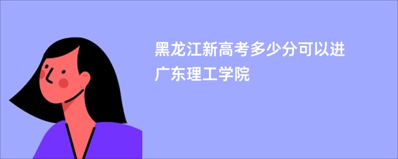 黑龙江新高考多少分可以进广东理工学院
