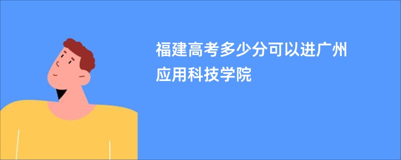 福建高考多少分可以进广州应用科技学院