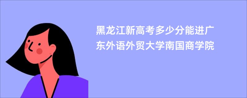 黑龙江新高考多少分能进广东外语外贸大学南国商学院