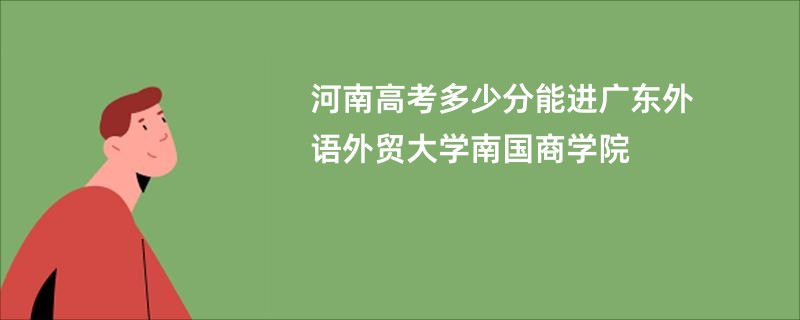 河南高考多少分能进广东外语外贸大学南国商学院