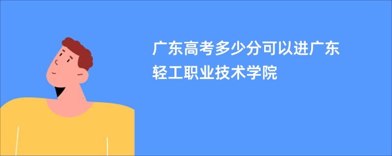 广东高考多少分可以进广东轻工职业技术学院