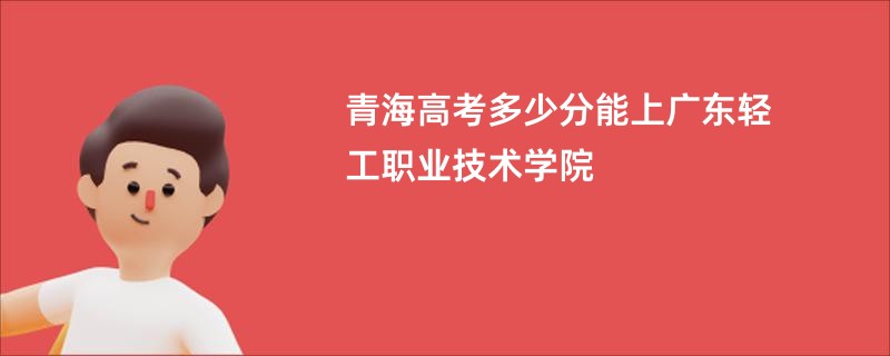 青海高考多少分能上广东轻工职业技术学院