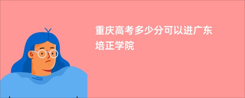重庆高考多少分可以进广东培正学院