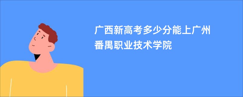 广西新高考多少分能上广州番禺职业技术学院