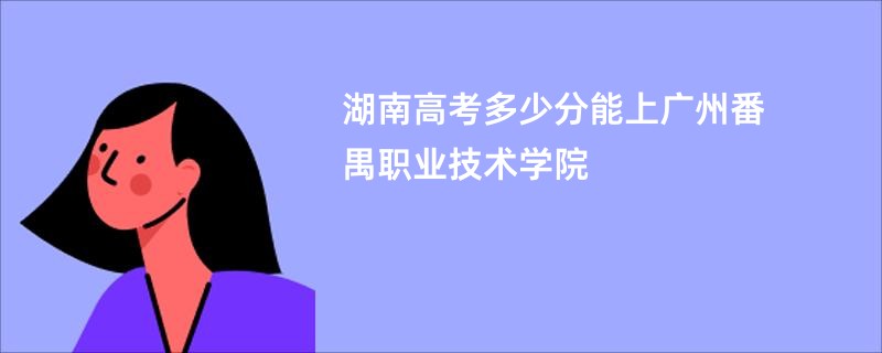 湖南高考多少分能上广州番禺职业技术学院