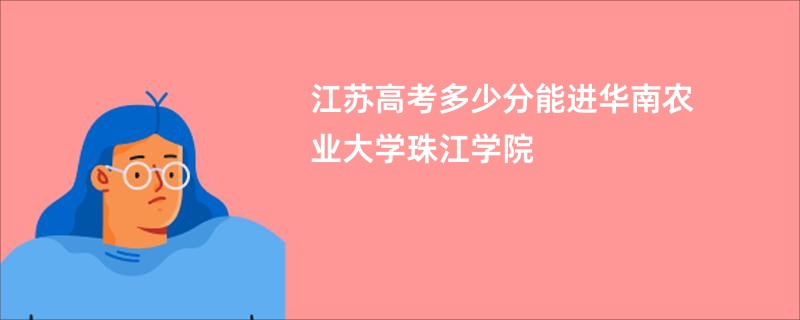 江苏高考多少分能进华南农业大学珠江学院