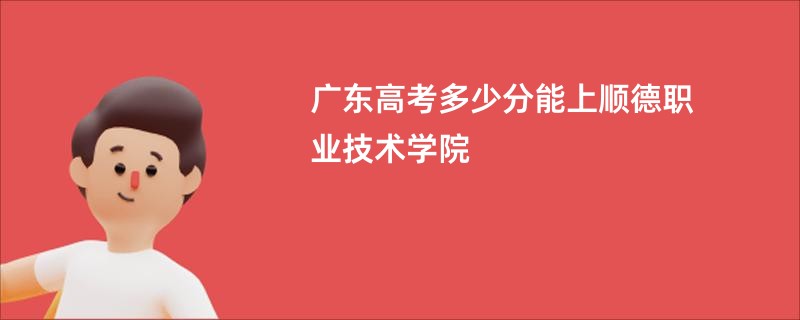 广东高考多少分能上顺德职业技术学院