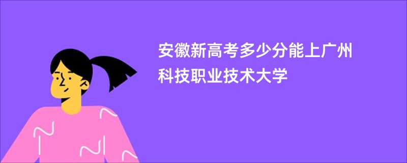 安徽新高考多少分能上广州科技职业技术大学