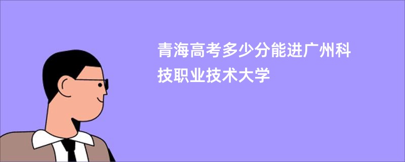 青海高考多少分能进广州科技职业技术大学
