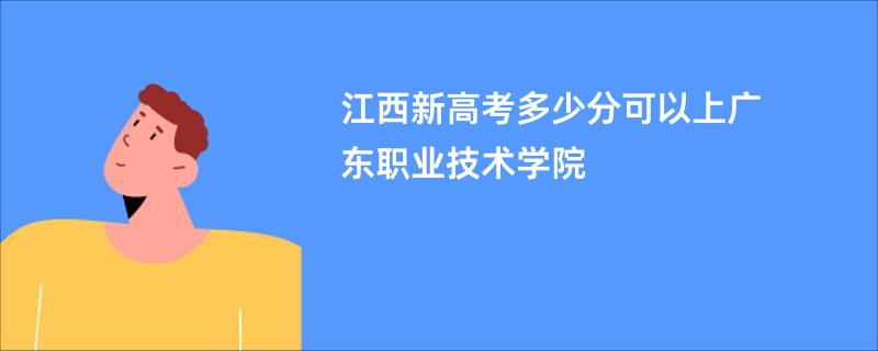 江西新高考多少分可以上广东职业技术学院