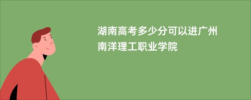 湖南高考多少分可以进广州南洋理工职业学院