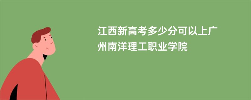 江西新高考多少分可以上广州南洋理工职业学院