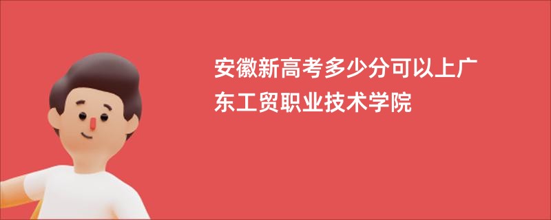 安徽新高考多少分可以上广东工贸职业技术学院