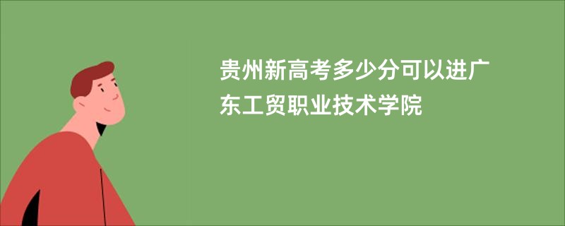 贵州新高考多少分可以进广东工贸职业技术学院