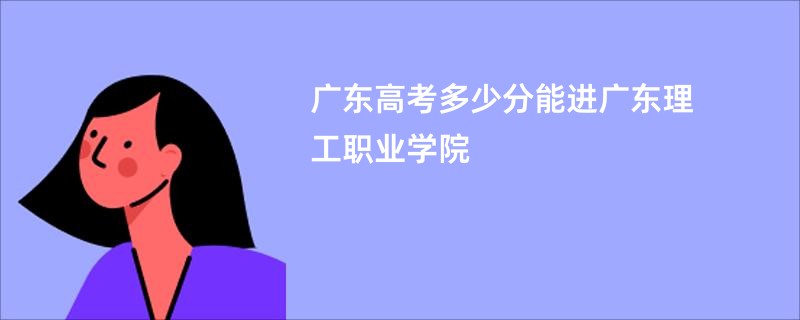 广东高考多少分能进广东理工职业学院