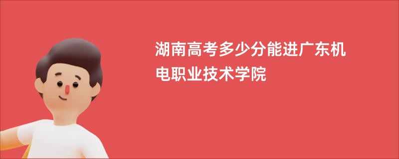 湖南高考多少分能进广东机电职业技术学院