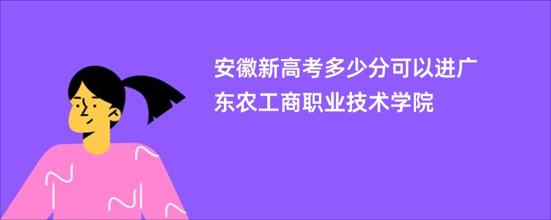 安徽新高考多少分可以进广东农工商职业技术学院