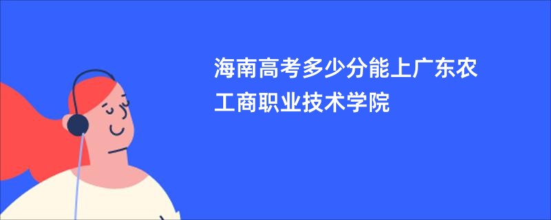 海南高考多少分能上广东农工商职业技术学院