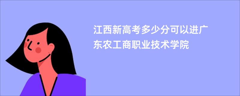 江西新高考多少分可以进广东农工商职业技术学院