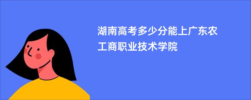 湖南高考多少分能上广东农工商职业技术学院